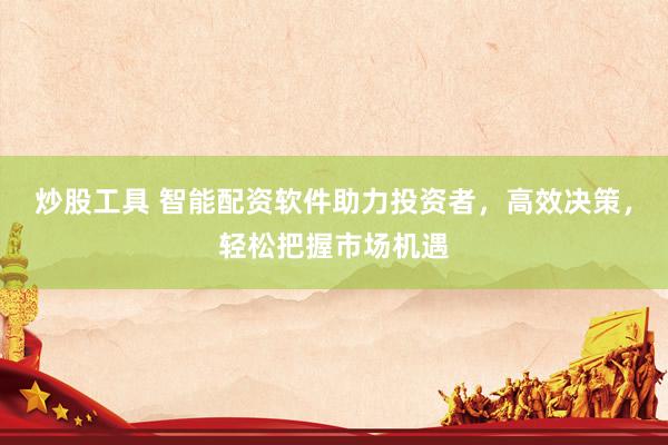 炒股工具 智能配资软件助力投资者，高效决策，轻松把握市场机遇