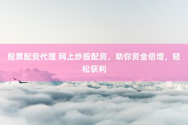 股票配资代理 网上炒股配资，助你资金倍增，轻松获利