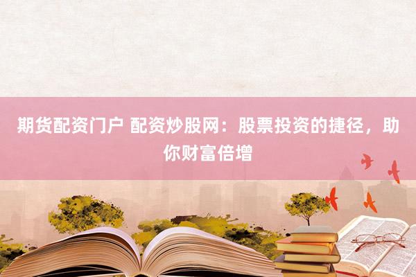 期货配资门户 配资炒股网：股票投资的捷径，助你财富倍增