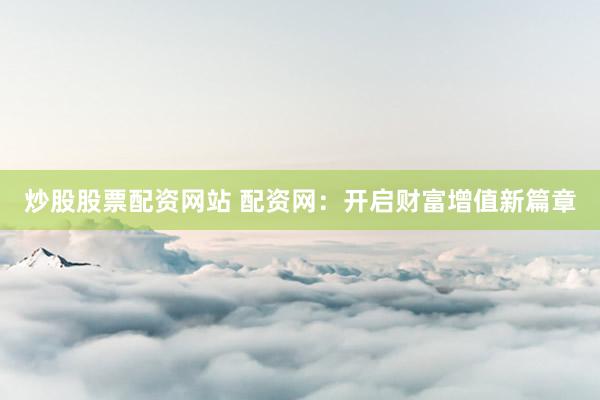 炒股股票配资网站 配资网：开启财富增值新篇章