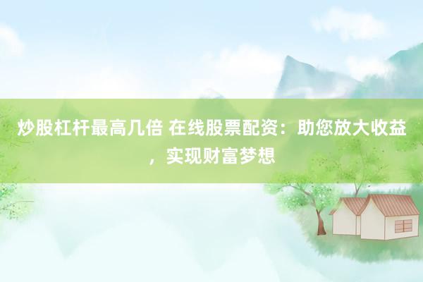 炒股杠杆最高几倍 在线股票配资：助您放大收益，实现财富梦想