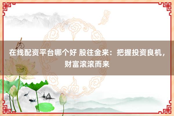 在线配资平台哪个好 股往金来：把握投资良机，财富滚滚而来