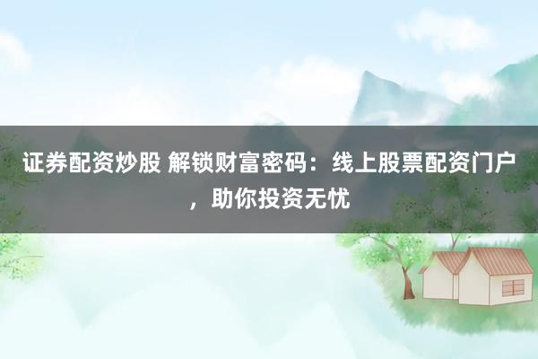 证券配资炒股 解锁财富密码：线上股票配资门户，助你投资无忧