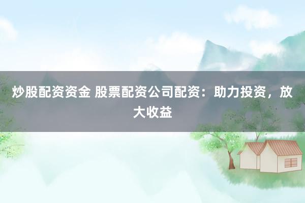 炒股配资资金 股票配资公司配资：助力投资，放大收益