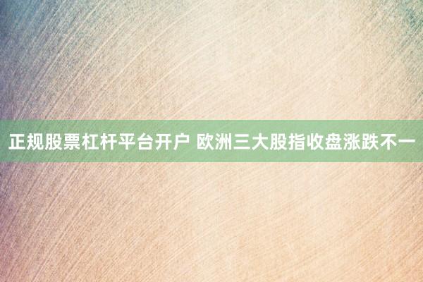 正规股票杠杆平台开户 欧洲三大股指收盘涨跌不一