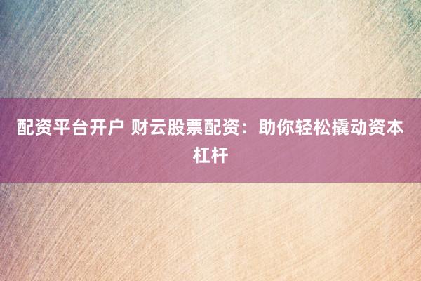 配资平台开户 财云股票配资：助你轻松撬动资本杠杆