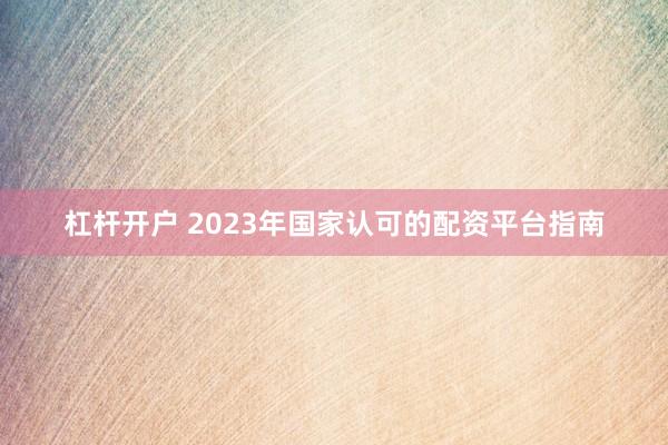 杠杆开户 2023年国家认可的配资平台指南