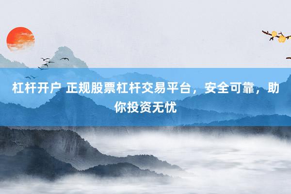 杠杆开户 正规股票杠杆交易平台，安全可靠，助你投资无忧
