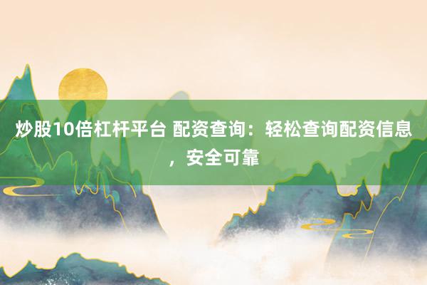 炒股10倍杠杆平台 配资查询：轻松查询配资信息，安全可靠