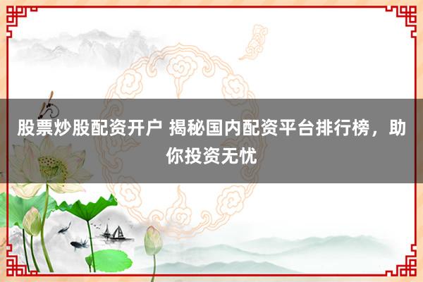 股票炒股配资开户 揭秘国内配资平台排行榜，助你投资无忧
