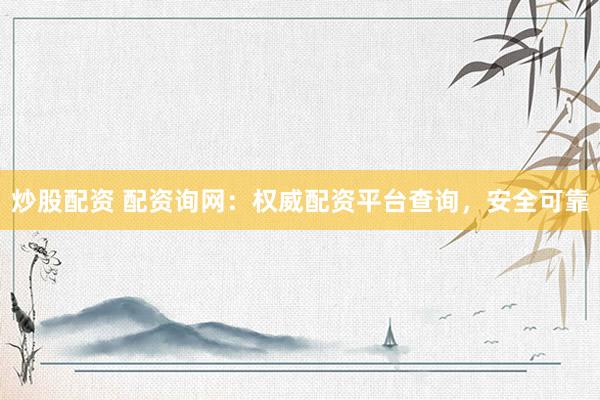 炒股配资 配资询网：权威配资平台查询，安全可靠