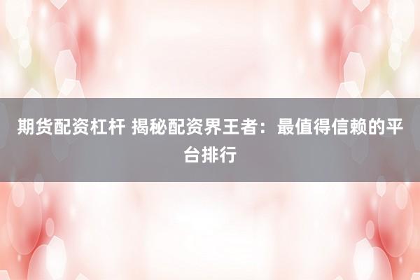 期货配资杠杆 揭秘配资界王者：最值得信赖的平台排行