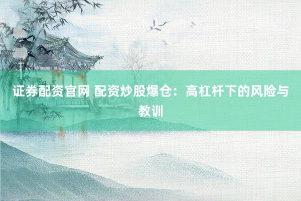 证券配资官网 配资炒股爆仓：高杠杆下的风险与教训