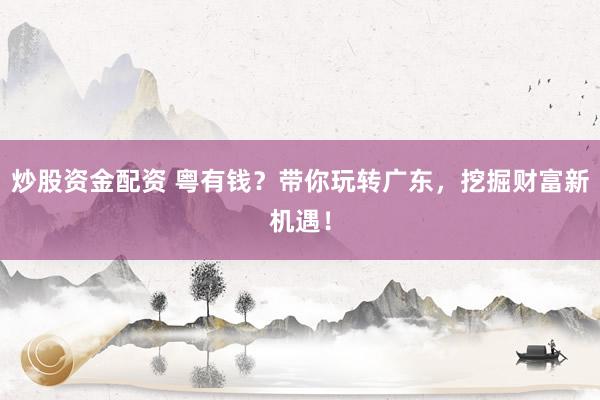 炒股资金配资 粤有钱？带你玩转广东，挖掘财富新机遇！