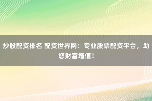 炒股配资排名 配资世界网：专业股票配资平台，助您财富增值！