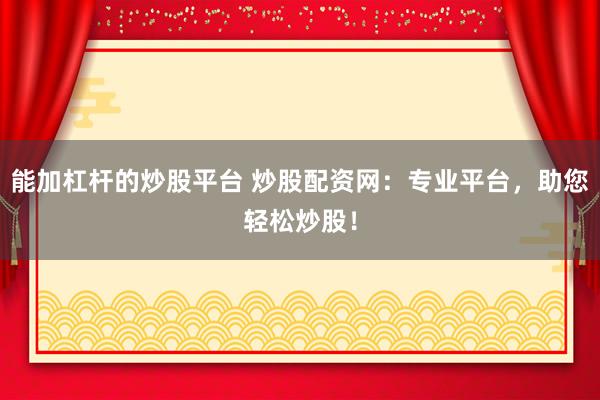 能加杠杆的炒股平台 炒股配资网：专业平台，助您轻松炒股！