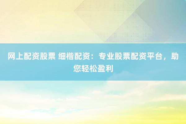 网上配资股票 细楷配资：专业股票配资平台，助您轻松盈利