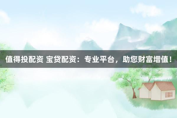 值得投配资 宝贷配资：专业平台，助您财富增值！