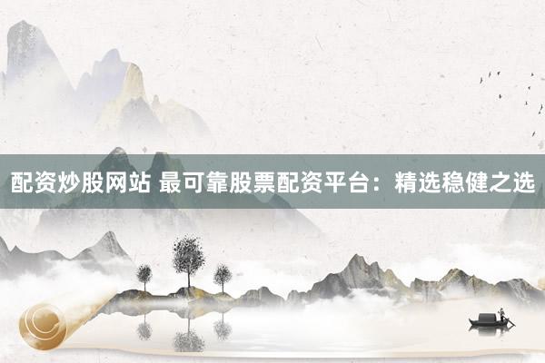 配资炒股网站 最可靠股票配资平台：精选稳健之选
