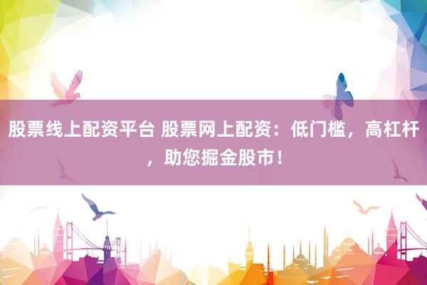 股票线上配资平台 股票网上配资：低门槛，高杠杆，助您掘金股市！