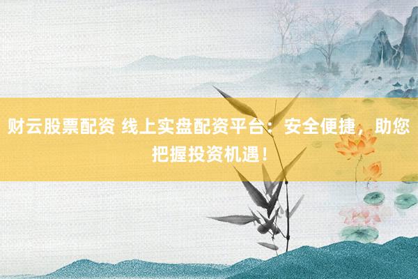 财云股票配资 线上实盘配资平台：安全便捷，助您把握投资机遇！
