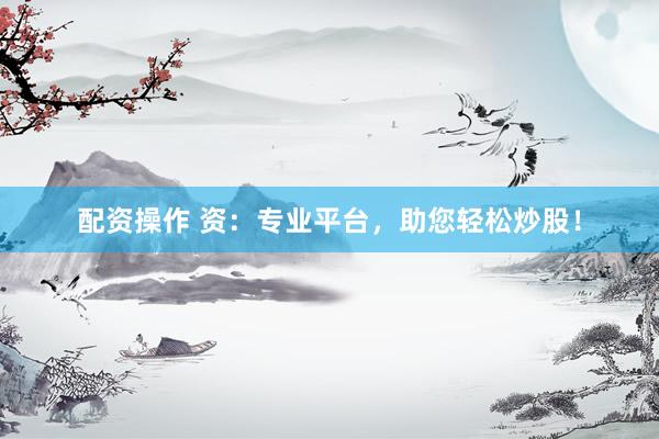 配资操作 资：专业平台，助您轻松炒股！