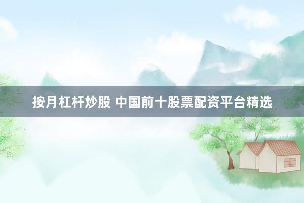按月杠杆炒股 中国前十股票配资平台精选
