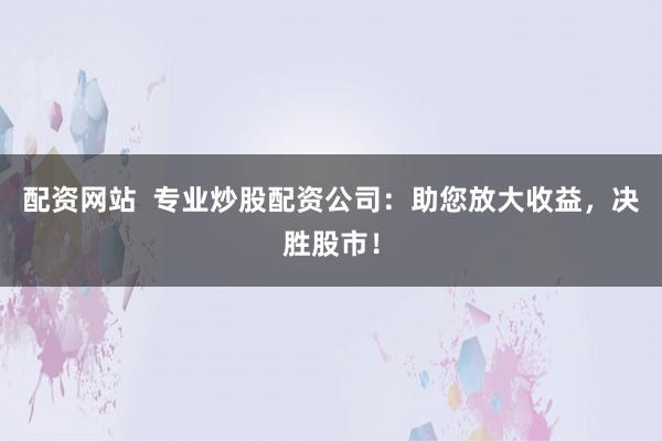 配资网站  专业炒股配资公司：助您放大收益，决胜股市！