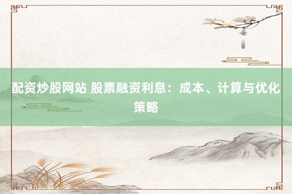 配资炒股网站 股票融资利息：成本、计算与优化策略