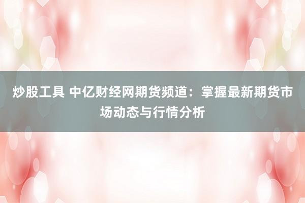 炒股工具 中亿财经网期货频道：掌握最新期货市场动态与行情分析