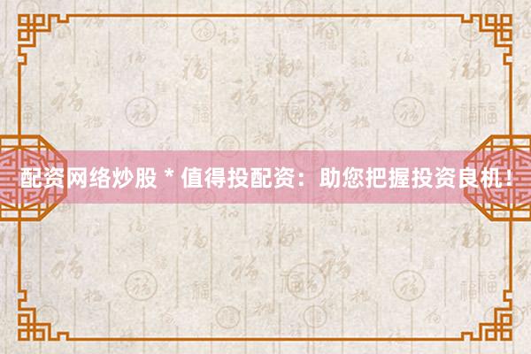 配资网络炒股 * 值得投配资：助您把握投资良机！