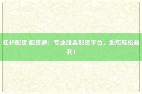 杠杆配资 配资通：专业股票配资平台，助您轻松盈利！