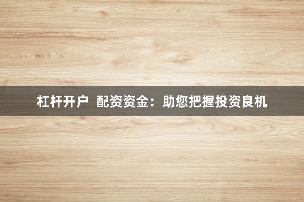 杠杆开户  配资资金：助您把握投资良机
