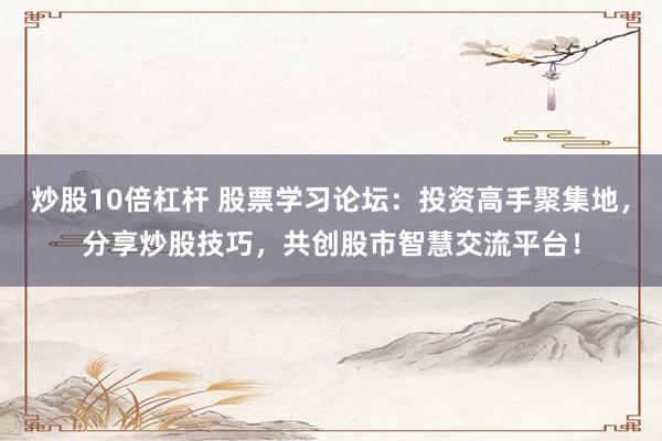 炒股10倍杠杆 股票学习论坛：投资高手聚集地，分享炒股技巧，共创股市智慧交流平台！
