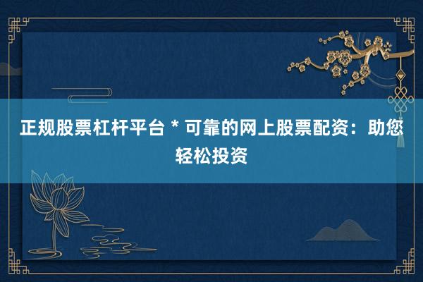 正规股票杠杆平台 * 可靠的网上股票配资：助您轻松投资
