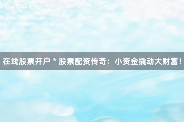 在线股票开户 * 股票配资传奇：小资金撬动大财富！