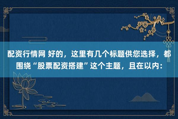 配资行情网 好的，这里有几个标题供您选择，都围绕“股票配资搭建”这个主题，且在以内：