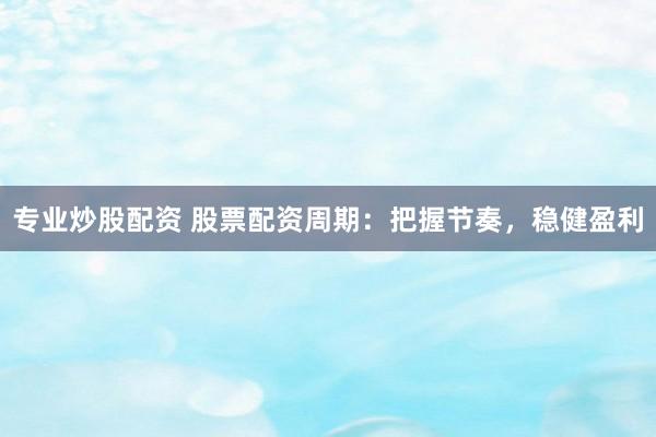 专业炒股配资 股票配资周期：把握节奏，稳健盈利