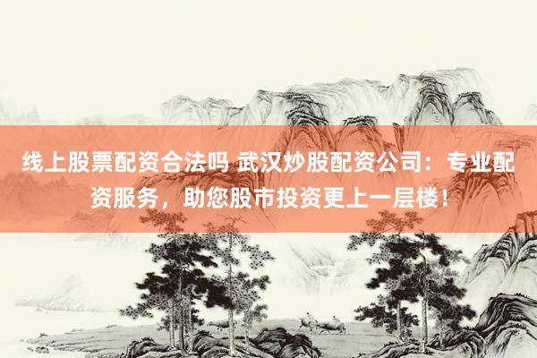 线上股票配资合法吗 武汉炒股配资公司：专业配资服务，助您股市投资更上一层楼！