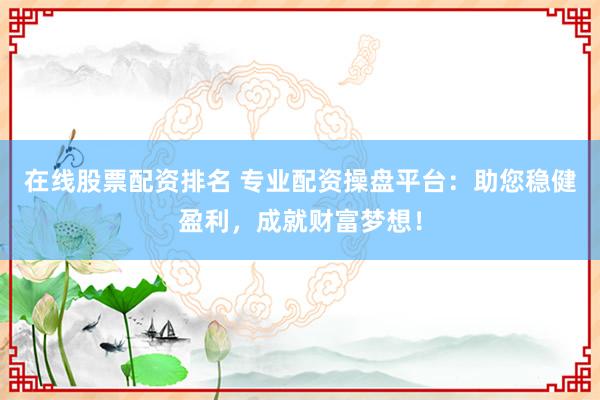 在线股票配资排名 专业配资操盘平台：助您稳健盈利，成就财富梦想！