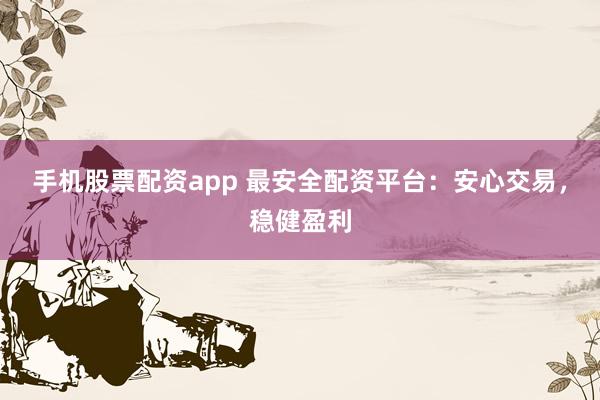 手机股票配资app 最安全配资平台：安心交易，稳健盈利