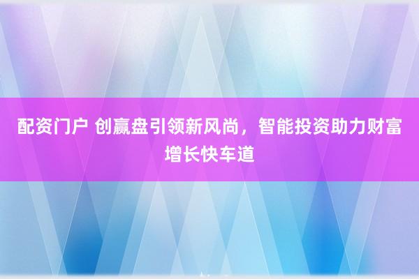 配资门户 创赢盘引领新风尚，智能投资助力财富增长快车道