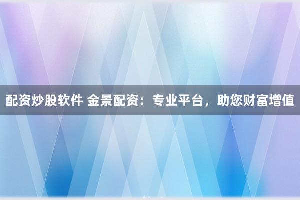 配资炒股软件 金景配资：专业平台，助您财富增值