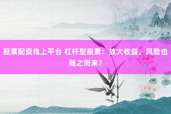 股票配资线上平台 杠杆型股票：放大收益，风险也随之而来？