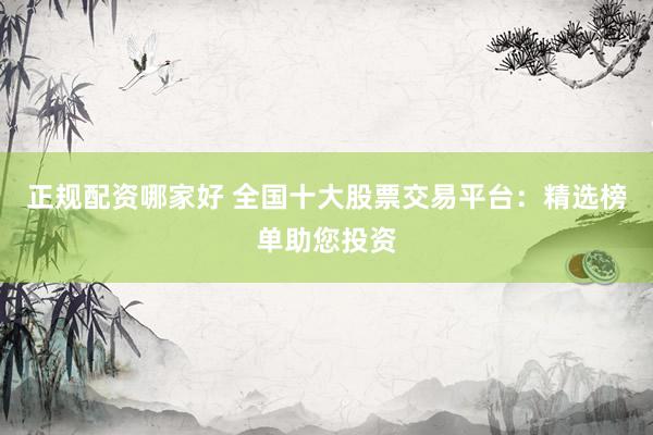 正规配资哪家好 全国十大股票交易平台：精选榜单助您投资