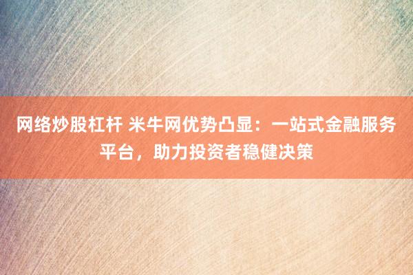 网络炒股杠杆 米牛网优势凸显：一站式金融服务平台，助力投资者稳健决策