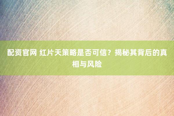 配资官网 红片天策略是否可信？揭秘其背后的真相与风险