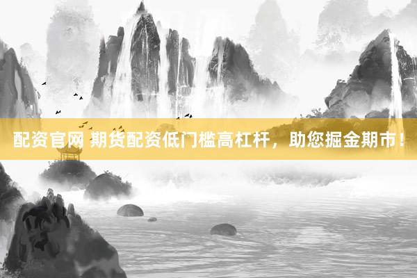 配资官网 期货配资低门槛高杠杆，助您掘金期市！