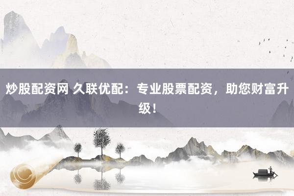 炒股配资网 久联优配：专业股票配资，助您财富升级！