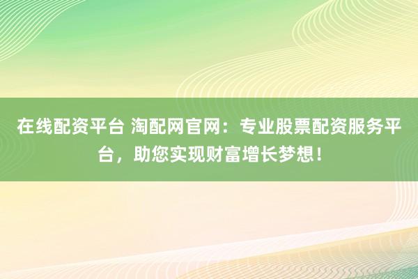 在线配资平台 淘配网官网：专业股票配资服务平台，助您实现财富增长梦想！